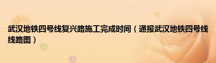 武汉地铁四号线复兴路施工完成时间（通报武汉地铁四号线线路图）