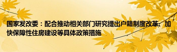 国家发改委：配合推动相关部门研究提出户籍制度改革、加快保障性住房建设等具体政策措施