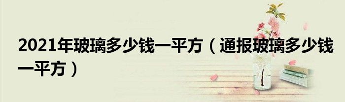 2021年玻璃多少钱一平方（通报玻璃多少钱一平方）