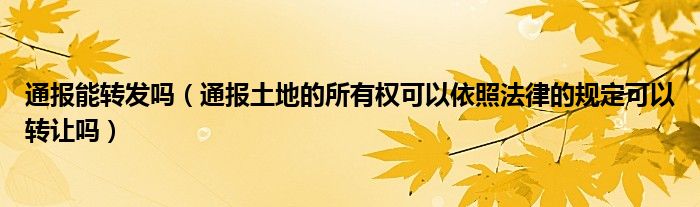 通报能转发吗（通报土地的所有权可以依照法律的规定可以转让吗）