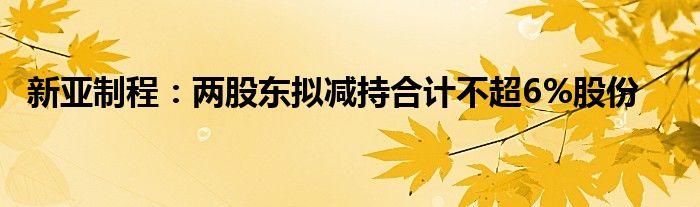 新亚制程：两股东拟减持合计不超6%股份