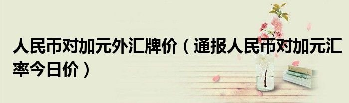 人民币对加元外汇牌价（通报人民币对加元汇率今日价）