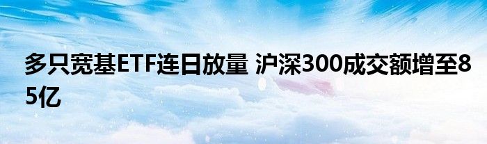 多只宽基ETF连日放量 沪深300成交额增至85亿