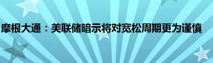 摩根大通：美联储暗示将对宽松周期更为谨慎