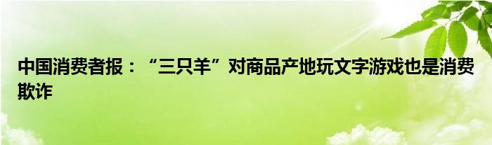 中国消费者报：“三只羊”对商品产地玩文字游戏也是消费欺诈