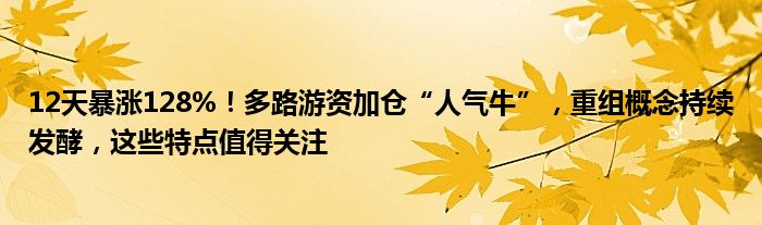 12天暴涨128%！多路游资加仓“人气牛”，重组概念持续发酵，这些特点值得关注