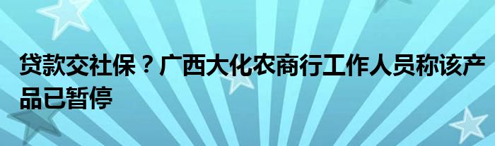 贷款交社保？广西大化农商行工作人员称该产品已暂停