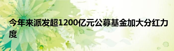 今年来派发超1200亿元公募基金加大分红力度