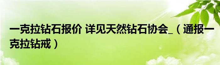 一克拉钻石报价 详见天然钻石协会_（通报一克拉钻戒）