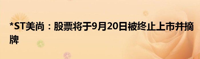 *ST美尚：股票将于9月20日被终止上市并摘牌