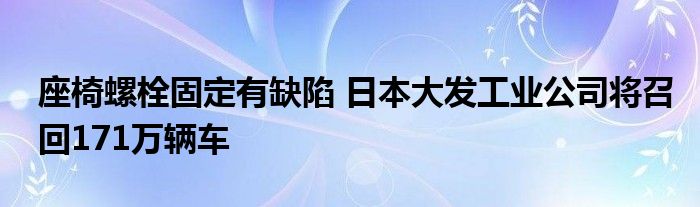 座椅螺栓固定有缺陷 日本大发工业公司将召回171万辆车