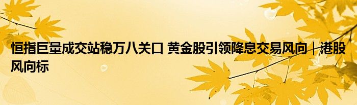 恒指巨量成交站稳万八关口 黄金股引领降息交易风向｜港股风向标