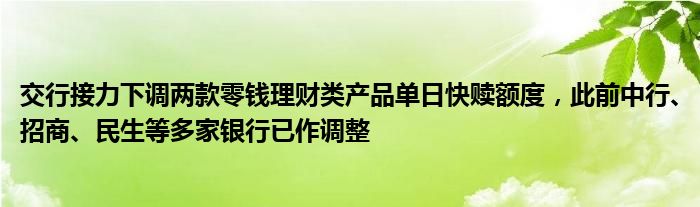 交行接力下调两款零钱理财类产品单日快赎额度，此前中行、招商、民生等多家银行已作调整