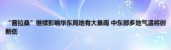 “普拉桑”继续影响华东局地有大暴雨 中东部多地气温将创新低