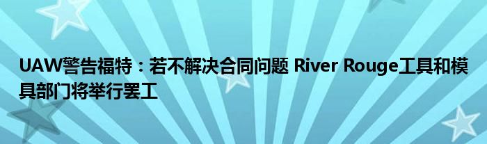 UAW警告福特：若不解决合同问题 River Rouge工具和模具部门将举行罢工