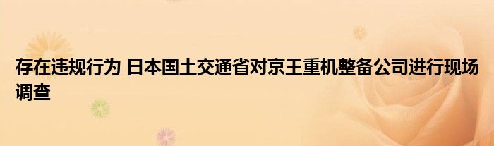 存在违规行为 日本国土交通省对京王重机整备公司进行现场调查