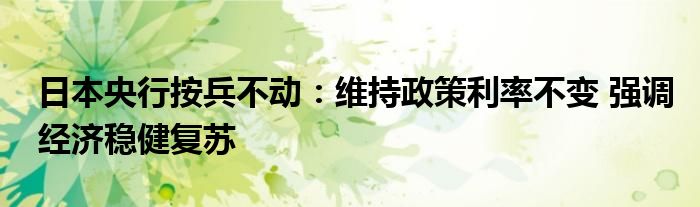 日本央行按兵不动：维持政策利率不变 强调经济稳健复苏