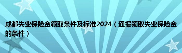 成都失业保险金领取条件及标准2024（通报领取失业保险金的条件）