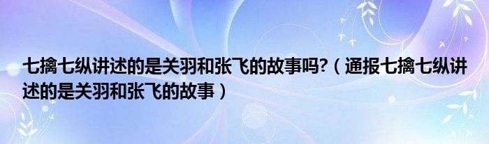 七擒七纵讲述的是关羽和张飞的故事吗?（通报七擒七纵讲述的是关羽和张飞的故事）