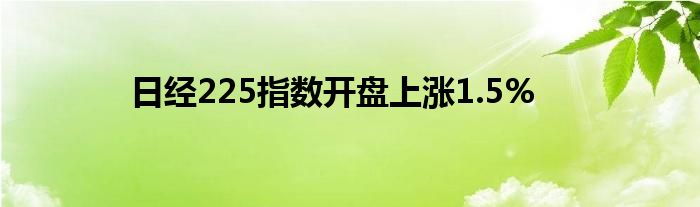 日经225指数开盘上涨1.5%