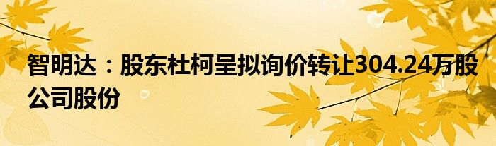 智明达：股东杜柯呈拟询价转让304.24万股公司股份