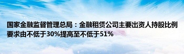 国家
监督管理总局：
租赁公司主要出资人持股比例要求由不低于30%提高至不低于51%