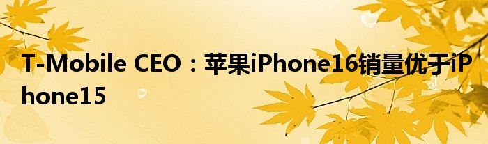 T-Mobile CEO：苹果iPhone16销量优于iPhone15