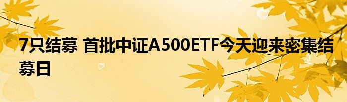 7只结募 首批中证A500ETF今天迎来密集结募日