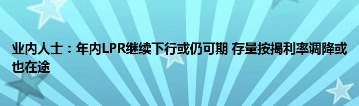 业内人士：年内LPR继续下行或仍可期 存量按揭利率调降或也在途