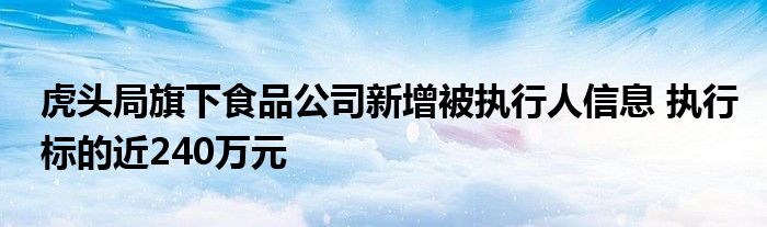 虎头局旗下食品公司新增被执行人信息 执行标的近240万元