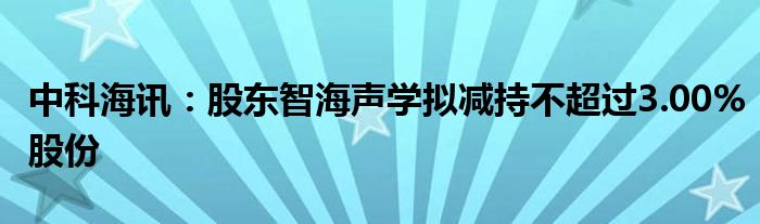 中科海讯：股东智海声学拟减持不超过3.00%股份