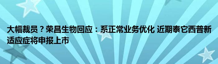 大幅裁员？荣昌生物回应：系正常业务优化 近期泰它西普新适应症将申报上市