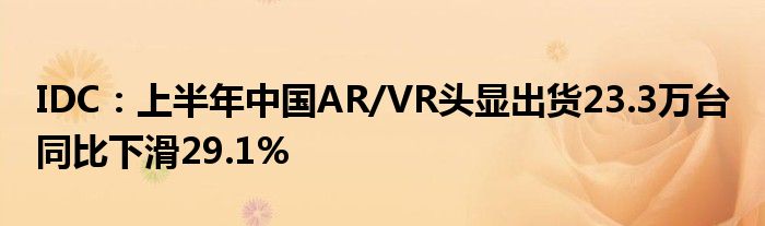 IDC：上半年中国AR/VR头显出货23.3万台 同比下滑29.1%