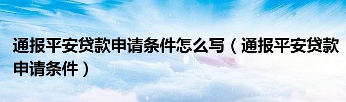 通报平安贷款申请条件怎么写（通报平安贷款申请条件）