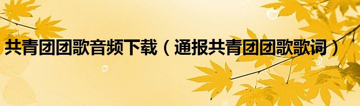 共青团团歌音频下载（通报共青团团歌歌词）