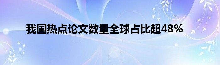 我国热点论文数量全球占比超48%