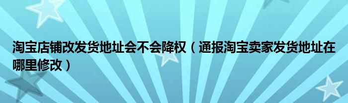 淘宝店铺改发货地址会不会降权（通报淘宝卖家发货地址在哪里修改）