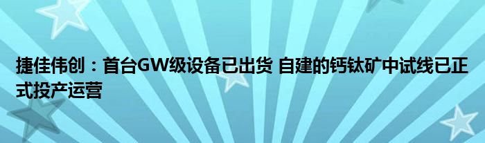 捷佳伟创：首台GW级设备已出货 自建的钙钛矿中试线已正式投产运营