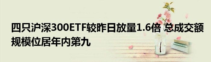 四只沪深300ETF较昨日放量1.6倍 总成交额规模位居年内第九