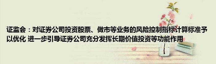 证监会：对证券公司投资股票、做市等业务的风险控制指标计算标准予以优化 进一步引导证券公司充分发挥长期价值投资等功能作用