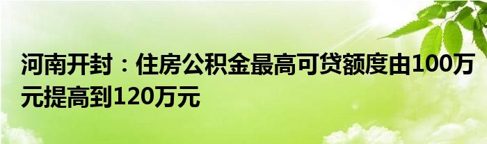 河南开封：住房公积金最高可贷额度由100万元提高到120万元