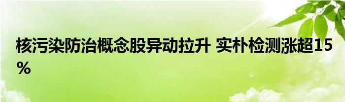 核污染防治概念股异动拉升 实朴检测涨超15%