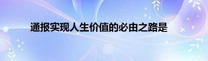 通报实现人生价值的必由之路是