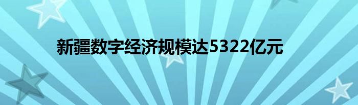 新疆数字经济规模达5322亿元