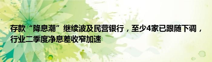 存款“降息潮”继续波及民营银行，至少4家已跟随下调，行业二季度净息差收窄加速