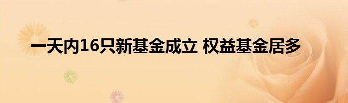 一天内16只新基金成立 权益基金居多