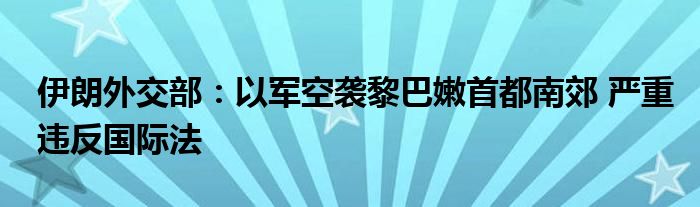 伊朗外交部：以军空袭黎巴嫩首都南郊 严重违反国际法