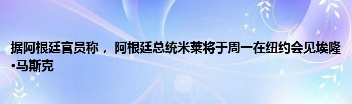 据阿根廷官员称， 阿根廷总统米莱将于周一在纽约会见埃隆·马斯克