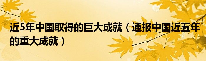 近5年中国取得的巨大成就（通报中国近五年的重大成就）