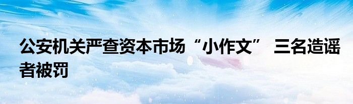 公安机关严查资本市场“小作文” 三名造谣者被罚